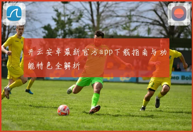 开云安卓最新官方app下载指南与功能特色全解析
