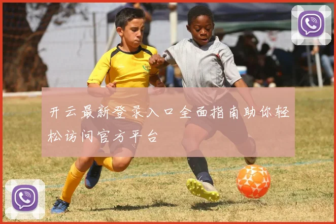 开云最新登录入口全面指南助你轻松访问官方平台