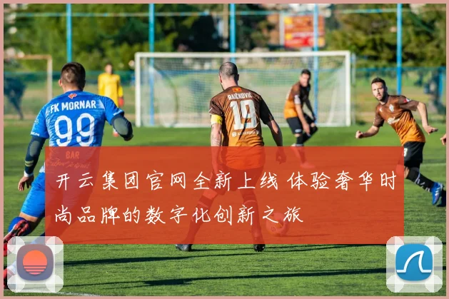 开云集团官网全新上线 体验奢华时尚品牌的数字化创新之旅