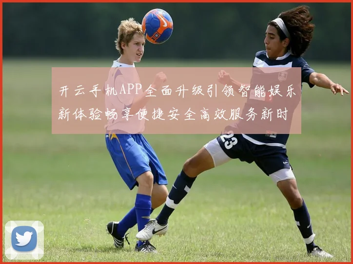 开云手机APP全面升级引领智能娱乐新体验畅享便捷安全高效服务新时代