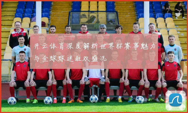 开云体育深度解析世界杯赛事魅力与全球球迷狂欢盛况