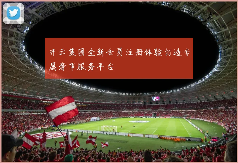 开云集团全新会员注册体验打造专属奢华服务平台