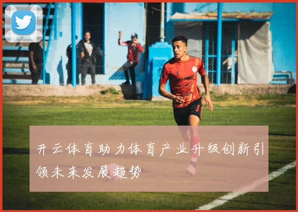 开云体育助力体育产业升级创新引领未来发展趋势